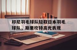 开云体育APP下载-印尼羽毛球队轻取日本羽毛球队，斯里坎特高光表现的简单介绍