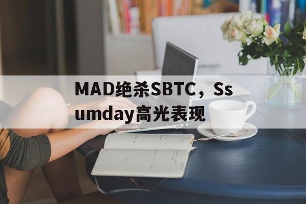 MAD绝杀SBTC,Ssumday高光表现的简单介绍 MAD绝杀SBTC,Ssumday高光表现的简单介绍